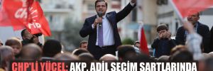 CHP’li Yücel: AKP, adil seçim şartlarında kazanamayacağını biliyor!