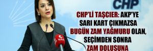 CHP’li Taşcıer: AKP’ye sarı kart çıkmazsa bugün zam yağmuru olan, seçimden sonra zam dolusuna çevirecek!