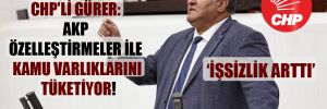 CHP’li Gürer: AKP özelleştirmeler ile kamu varlıklarını tüketiyor!