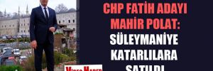 CHP Fatih adayı Mahir Polat: Süleymaniye Katarlılara satıldı 
