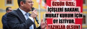 Özgür Özel: İçişleri Bakanı, Murat Kurum için oy istiyor, yazıklar olsun! 
