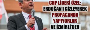 CHP Lideri Özel: Erdoğan’ı gizleyerek propaganda yapıyorlar ve İzmirli’den oy istiyorlar 
