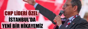 CHP Lideri Özel: İstanbul’da yeni bir hikayemiz var! 