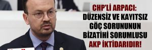 CHP’li Arpacı: Düzensiz ve kayıtsız göç sorununun bizatihi sorumlusu AKP iktidarıdır!
