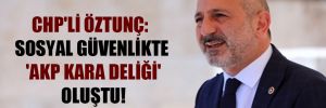 CHP’li Öztunç: Sosyal güvenlikte ‘AKP kara deliği’ oluştu!