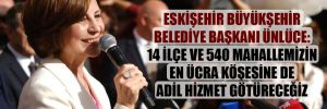 Eskişehir Büyükşehir Belediye Başkanı Ünlüce: 14 ilçe ve 540 mahallemizin en ücra köşesine de adil hizmet götüreceğiz 