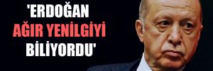 ‘Erdoğan ağır yenilgiyi biliyordu’