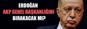 Erdoğan AKP Genel Başkanlığını bırakacak mı? 