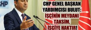 CHP Genel Başkan Yardımcısı Bulut: İşçinin meydanı Taksim, işçiye haktır!