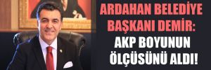Ardahan Belediye Başkanı Demir: AKP boyunun ölçüsünü aldı!