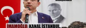 İmamoğlu: Kanal İstanbul, İstanbul’a ihanet projesidir!