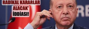 ‘Erdoğan radikal kararlar alacak’ iddiası!
