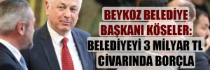 Beykoz Belediye Başkanı Köseler: Belediyeyi 3 milyar TL civarında borçla devraldık! 