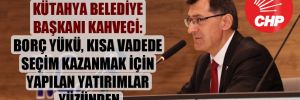 Kütahya Belediye Başkanı Kahveci: Borç yükü, kısa vadede seçim kazanmak için yapılan yatırımlar yüzünden! 