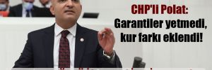 CHP’li Polat: Garantiler yetmedi, kur farkı eklendi!