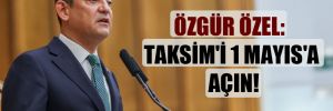 Özgür Özel: Taksim’i 1 Mayıs’a açın!