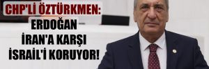 CHP’li Öztürkmen: Erdoğan İran’a karşı İsrail’i koruyor! 