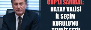 CHP’li Sarıbal: Hatay Valisi İl Seçim Kurulu’nu tehdit etti!