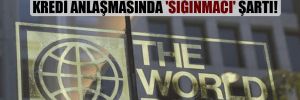 Dünya Bankası ile imzalanan kredi anlaşmasında ‘sığınmacı’ şartı! 