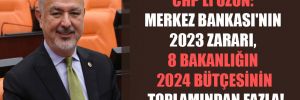 CHP’li Uzun: Merkez Bankası’nın 2023 zararı, 8 bakanlığın 2024 bütçesinin toplamından fazla! 