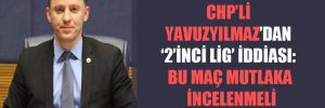 CHP’li Yavuzyılmaz’dan ‘2’inci Lig’ iddiası: Bu maç mutlaka incelenmeli 
