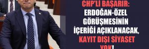 CHP’li Başarır: Erdoğan-Özel görüşmesinin içeriği açıklanacak, kayıt dışı siyaset yok