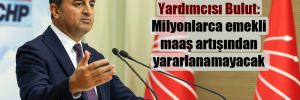 CHP Genel Başkan Yardımcısı Bulut: Milyonlarca emekli maaş artışından yararlanamayacak