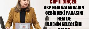 CHP’li Dinçer: AKP hem vatandaşın cebindeki parasını hem de ülkenin geleceğini çaldı!