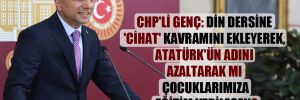 CHP’li Genç: Din dersine ‘cihat’ kavramını ekleyerek, Atatürk’ün adını azaltarak mı çocuklarımıza eğitim verilecek? 