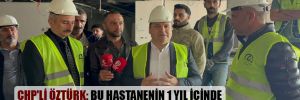 CHP’li Öztürk: Bu hastanenin 1 yıl içinde açılması mümkün değil!