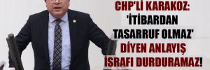 CHP’li Karakoz: ‘İtibardan tasarruf olmaz’ diyen anlayış israfı durduramaz! 