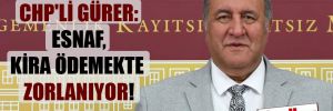 CHP’li Gürer: Esnaf, kira ödemekte zorlanıyor! 