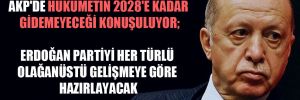 AKP’de hükûmetin 2028’e kadar gidemeyeceği konuşuluyor; Erdoğan partiyi her türlü olağanüstü gelişmeye göre hazırlayacak 