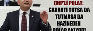 CHP’li Polat: Garanti tutsa da tutmasa da hazineden dolar akıyor!