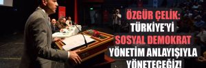 Özgür Çelik: Türkiye’yi sosyal demokrat yönetim anlayışıyla yöneteceğiz!