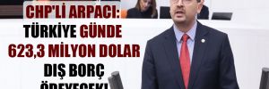 CHP’li Arpacı: Türkiye günde 623,3 milyon dolar dış borç ödeyecek!