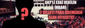 AKP’li eski vekilin ihbarı: 2 villayı para ödemeden alan siyasetçi