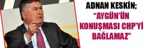 Adnan Keskin; Aygün'ün konuşması CHP'yi bağlamaz