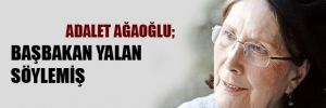 Adalet Ağaoğlu; Başbakan yalan söylemiş