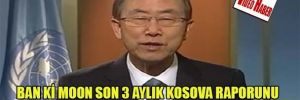 Ban Ki Moon son 3 aylık Kosova raporunu yayınladı