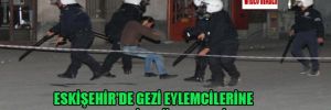 Eskişehir'de Gezi eylemcilerine çok sert polis müdahalesi