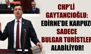 CHP’li Gaytancıoğlu: Edirne’de karpuzu sadece Bulgar turistler alabiliyor!