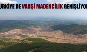 Türkiye’de vahşi madencilik genişliyor!