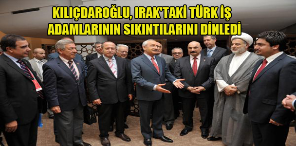 Kılıçdaroğlu Irak’taki Türk iş adamlarının sıkıntılarını dinledi