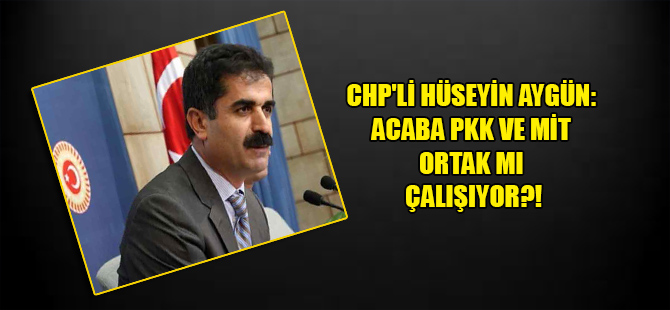 CHP’li Hüseyin Aygün: Acaba PKK ve MİT ortak mı çalışıyor?!