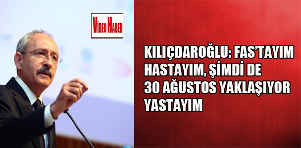 Kılıçdaroğlu: ‘Fas’tayım, hastayım şimdi de 30 ağustos yaklaşıyor yastayım.’