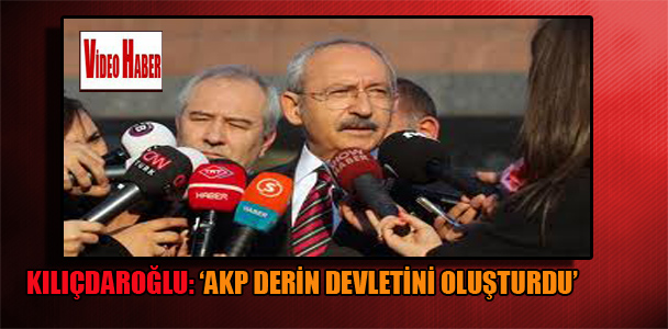 Kılıçdaroğlu: ‘AKP derin devletini oluşturdu’