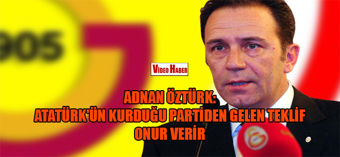 Adnan Öztürk: Atatürk’ün kurduğu partiden gelen teklif onur verir