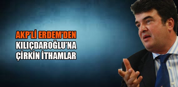 AKP’li Erdem’den, Kılıçdaroğlu’na çirkin ithamlar