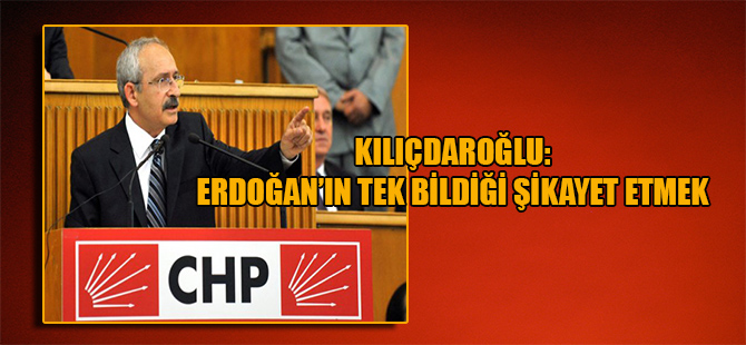 Kılıçdaroğlu: Erdoğan’ın tek bildiği şikayet etmek